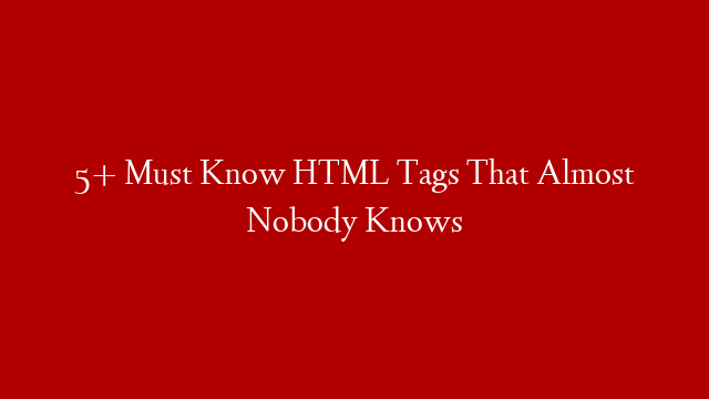 5+ Must Know HTML Tags That Almost Nobody Knows