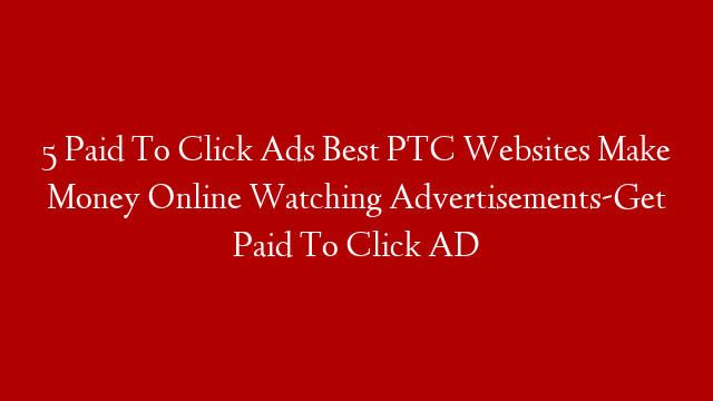 5 Paid To Click Ads Best PTC Websites Make Money Online Watching Advertisements-Get Paid To Click AD