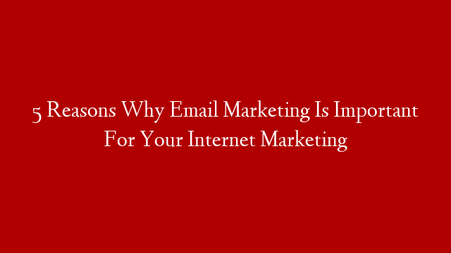 5 Reasons Why Email Marketing Is Important For Your Internet Marketing