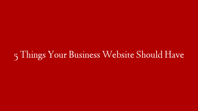 5 Things Your Business Website Should Have