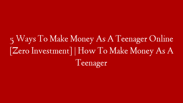 5 Ways To Make Money As A Teenager Online [Zero Investment] | How To Make Money As A Teenager