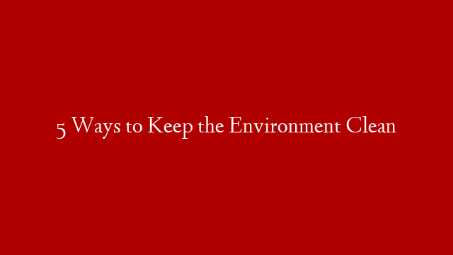 5 Ways to Keep the Environment Clean post thumbnail image