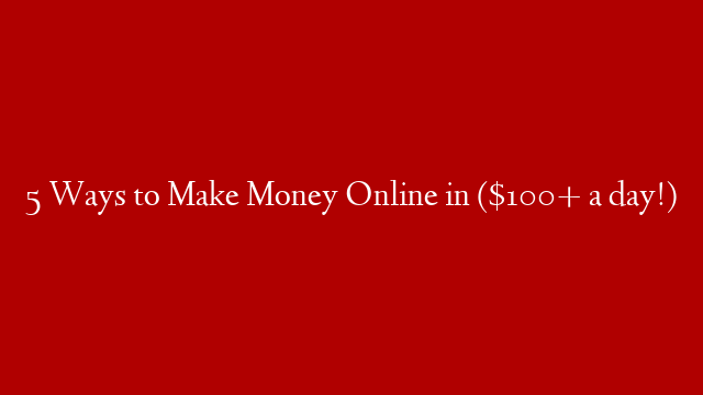 5 Ways to Make Money Online in ($100+ a day!)