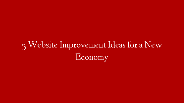 5 Website Improvement Ideas for a New Economy