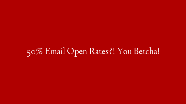 50% Email Open Rates?! You Betcha!