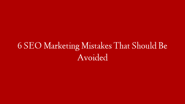6 SEO Marketing Mistakes That Should Be Avoided