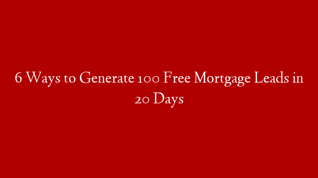 6 Ways to Generate 100 Free Mortgage Leads in 20 Days