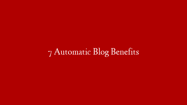 7 Automatic Blog Benefits