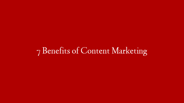 7 Benefits of Content Marketing