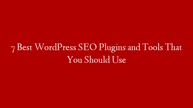 7 Best WordPress SEO Plugins and Tools That You Should Use