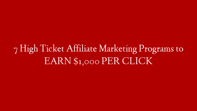 7 High Ticket Affiliate Marketing Programs to EARN $1,000 PER CLICK