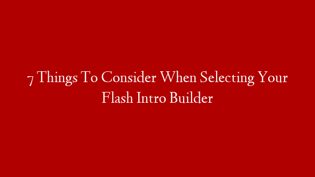 7 Things To Consider When Selecting Your Flash Intro Builder
