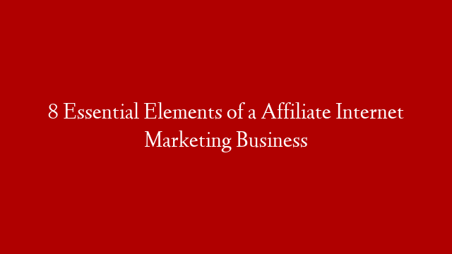 8 Essential Elements of a Affiliate Internet Marketing Business