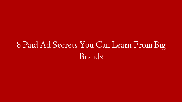 8 Paid Ad Secrets You Can Learn From Big Brands