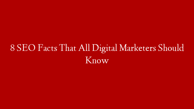 8 SEO Facts That All Digital Marketers Should Know