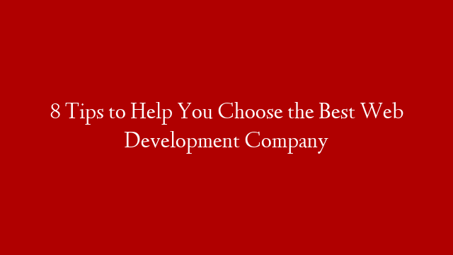 8 Tips to Help You Choose the Best Web Development Company