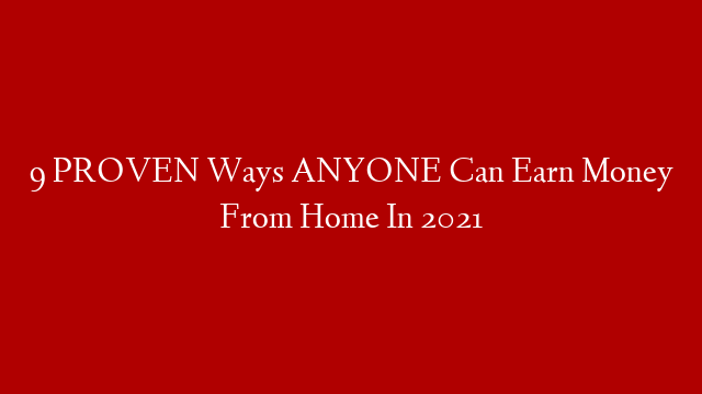 9 PROVEN Ways ANYONE Can Earn Money From Home In 2021