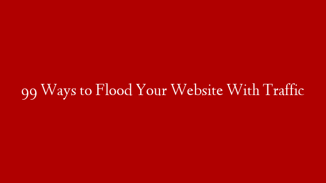 99 Ways to Flood Your Website With Traffic