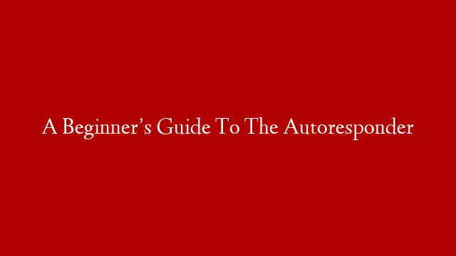 A Beginner’s Guide To The Autoresponder