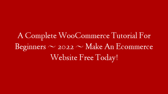 A Complete WooCommerce Tutorial For Beginners ~ 2022 ~ Make An Ecommerce Website Free Today!