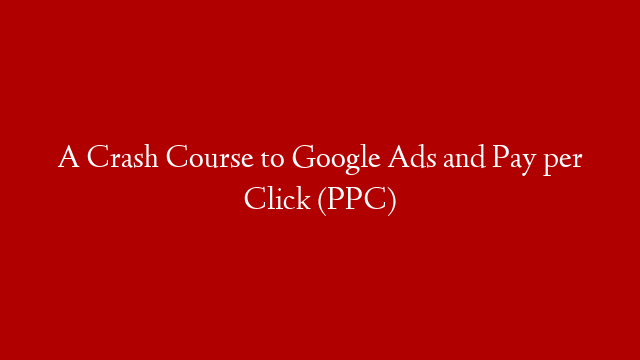 A Crash Course to Google Ads and Pay per Click (PPC)