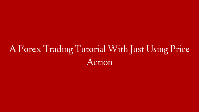 A Forex Trading Tutorial With Just Using Price Action