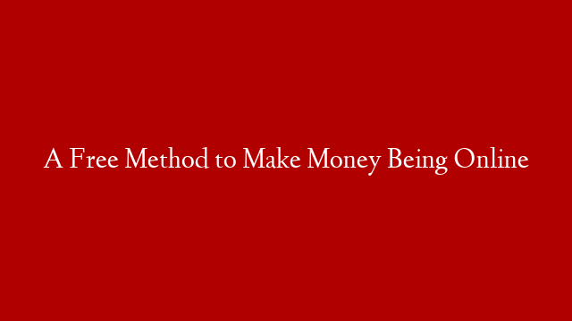 A Free Method to Make Money Being Online
