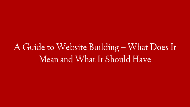 A Guide to Website Building – What Does It Mean and What It Should Have