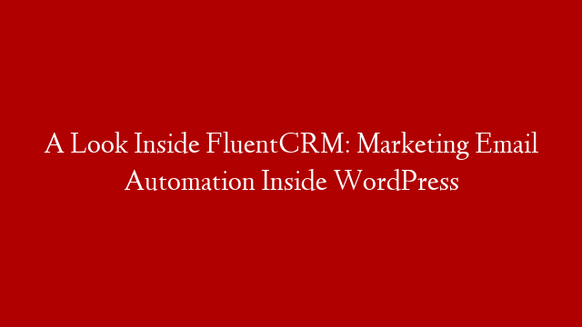 A Look Inside FluentCRM: Marketing Email Automation Inside WordPress