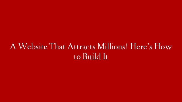 A Website That Attracts Millions! Here’s How to Build It