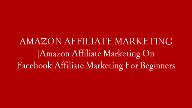 AMAZON AFFILIATE MARKETING |Amazon Affiliate Marketing On Facebook|Affiliate Marketing For Beginners