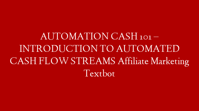 AUTOMATION CASH 101 – INTRODUCTION TO AUTOMATED CASH FLOW STREAMS Affiliate Marketing Textbot