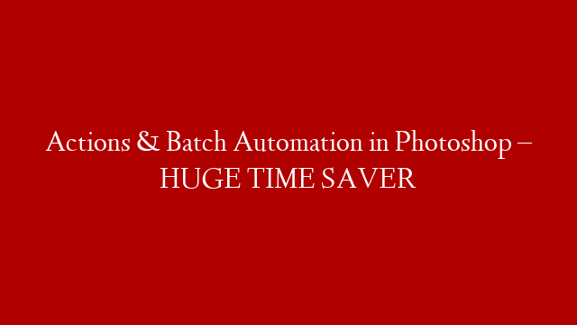 Actions & Batch Automation in Photoshop – HUGE TIME SAVER