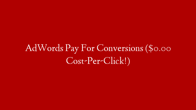 AdWords Pay For Conversions ($0.00 Cost-Per-Click!)