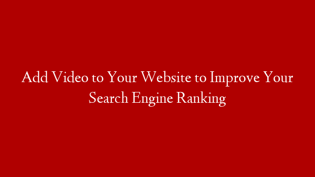 Add Video to Your Website to Improve Your Search Engine Ranking