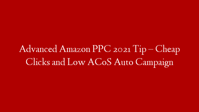 Advanced Amazon PPC 2021 Tip – Cheap Clicks and Low ACoS Auto Campaign