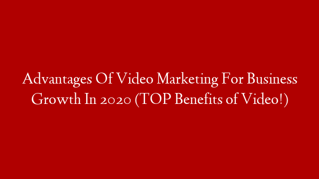 Advantages Of Video Marketing For Business Growth In 2020 (TOP Benefits of Video!)