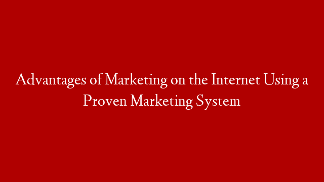 Advantages of Marketing on the Internet Using a Proven Marketing System