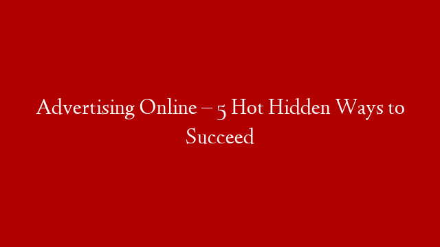 Advertising Online – 5 Hot Hidden Ways to Succeed