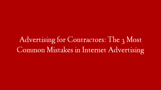 Advertising for Contractors: The 3 Most Common Mistakes in Internet Advertising