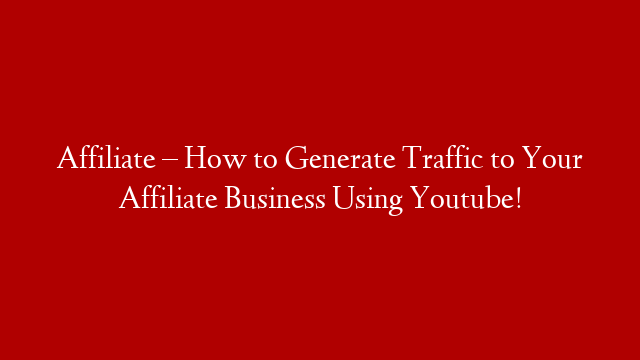 Affiliate – How to Generate Traffic to Your Affiliate Business Using Youtube!