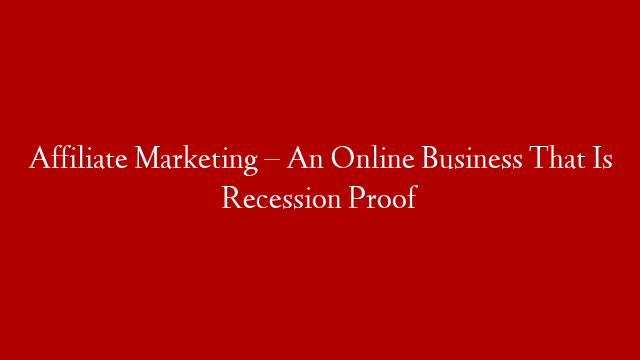 Affiliate Marketing – An Online Business That Is Recession Proof