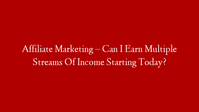 Affiliate Marketing – Can I Earn Multiple Streams Of Income Starting Today?