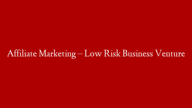 Affiliate Marketing – Low Risk Business Venture