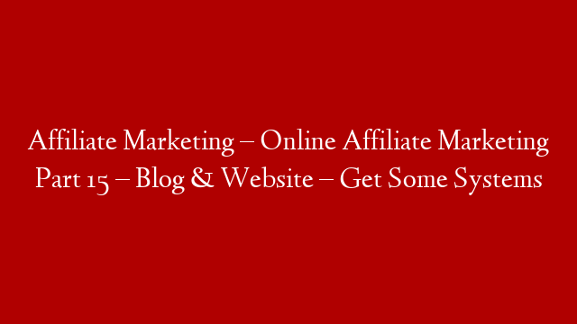 Affiliate Marketing – Online Affiliate Marketing Part 15 – Blog & Website – Get Some Systems