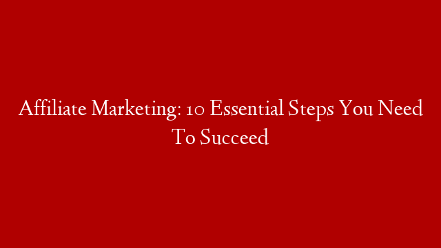 Affiliate Marketing: 10 Essential Steps You Need To Succeed