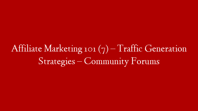Affiliate Marketing 101 (7) – Traffic Generation Strategies – Community Forums