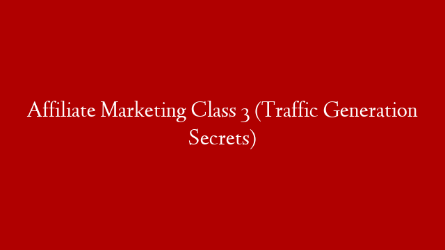 Affiliate Marketing Class 3 (Traffic Generation Secrets)