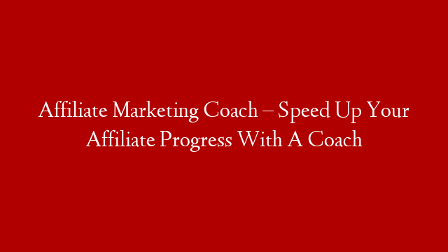 Affiliate Marketing Coach – Speed Up Your Affiliate Progress With A Coach