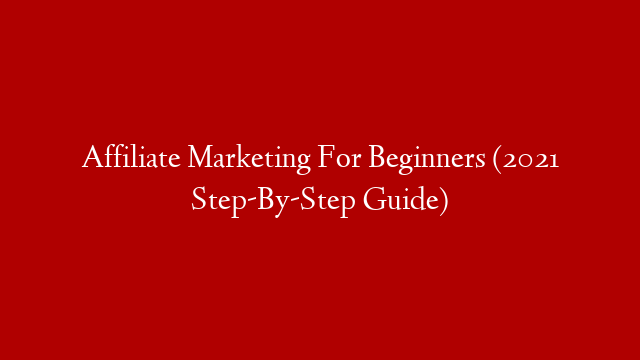 Affiliate Marketing For Beginners (2021 Step-By-Step Guide)
